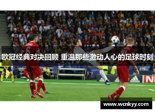 欧冠经典对决回顾 重温那些激动人心的足球时刻