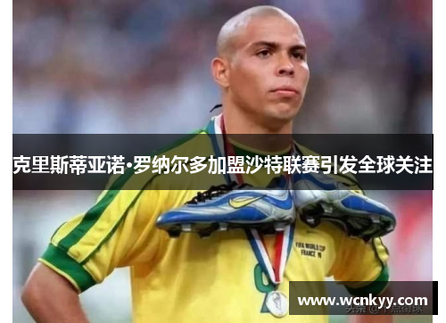 克里斯蒂亚诺·罗纳尔多加盟沙特联赛引发全球关注