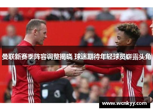 曼联新赛季阵容调整揭晓 球迷期待年轻球员崭露头角