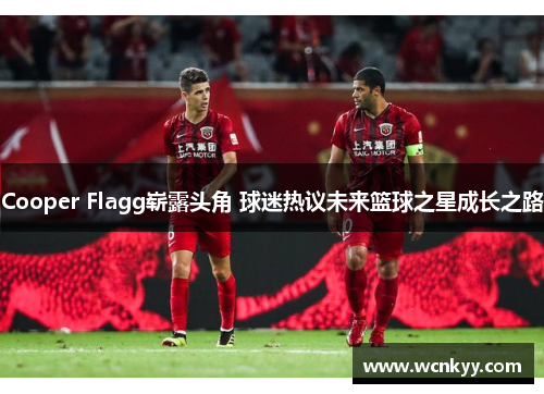 Cooper Flagg崭露头角 球迷热议未来篮球之星成长之路