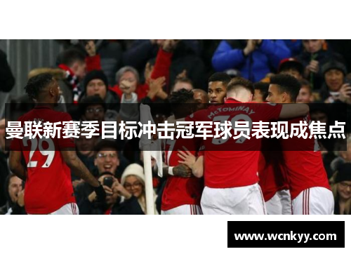 曼联新赛季目标冲击冠军球员表现成焦点