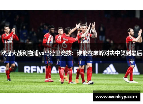 欧冠大战利物浦vs马德里竞技：谁能在巅峰对决中笑到最后